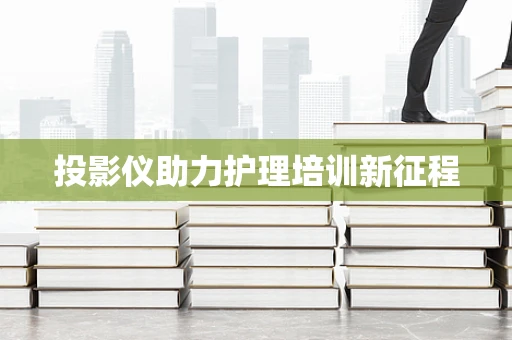 投影仪助力护理培训新征程