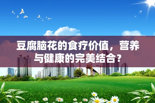 豆腐脑花的食疗价值，营养与健康的完美结合？