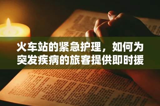火车站的紧急护理，如何为突发疾病的旅客提供即时援助？