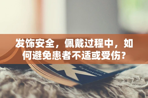发饰安全，佩戴过程中，如何避免患者不适或受伤？