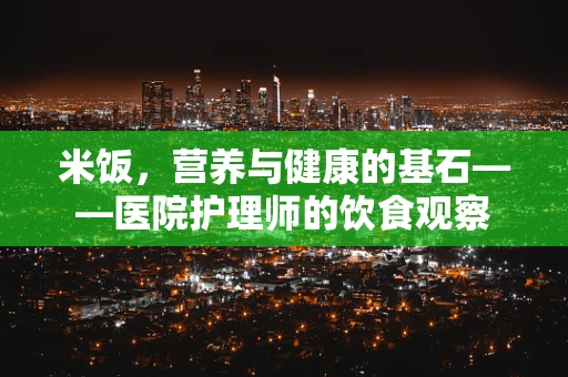 米饭，营养与健康的基石——医院护理师的饮食观察