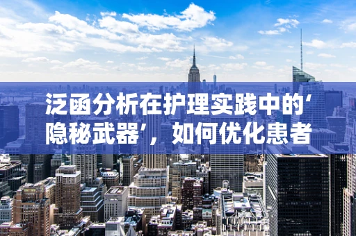 泛函分析在护理实践中的‘隐秘武器’，如何优化患者康复路径？