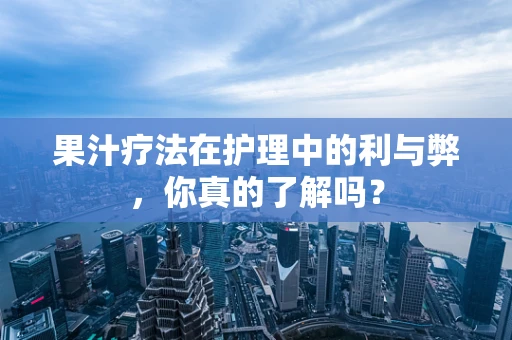 果汁疗法在护理中的利与弊，你真的了解吗？