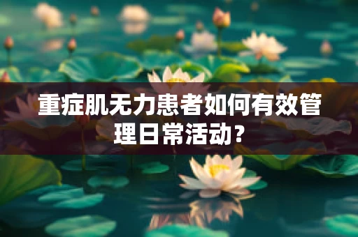 重症肌无力患者如何有效管理日常活动？