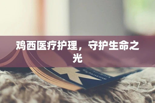 鸡西医疗护理，守护生命之光