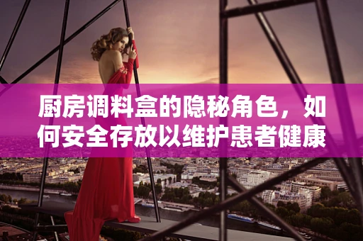 厨房调料盒的隐秘角色，如何安全存放以维护患者健康？