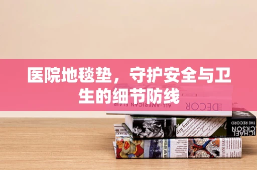 医院地毯垫，守护安全与卫生的细节防线