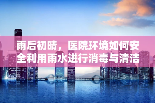 雨后初晴，医院环境如何安全利用雨水进行消毒与清洁？