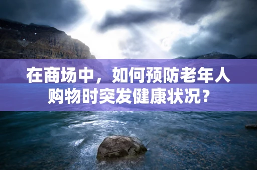 在商场中，如何预防老年人购物时突发健康状况？