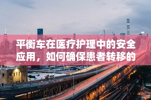 平衡车在医疗护理中的安全应用，如何确保患者转移的平稳与安全？