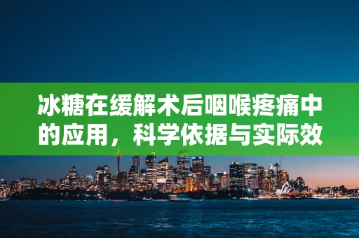冰糖在缓解术后咽喉疼痛中的应用，科学依据与实际效果