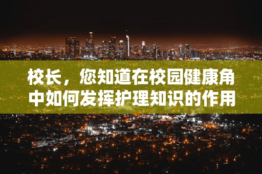 校长，您知道在校园健康角中如何发挥护理知识的作用吗？