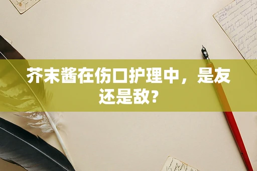 芥末酱在伤口护理中，是友还是敌？