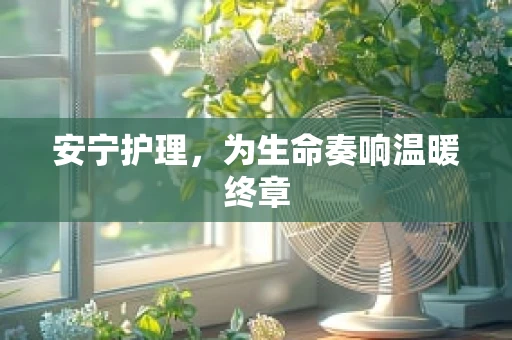安宁护理，为生命奏响温暖终章