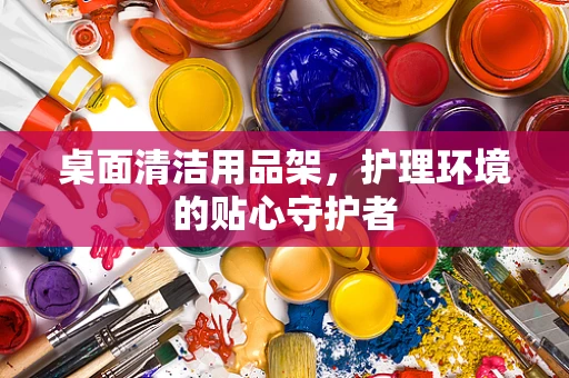 桌面清洁用品架，护理环境的贴心守护者