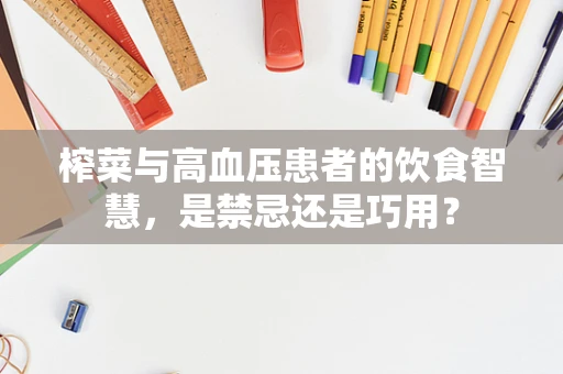 榨菜与高血压患者的饮食智慧，是禁忌还是巧用？