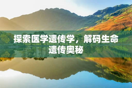 探索医学遗传学，解码生命遗传奥秘