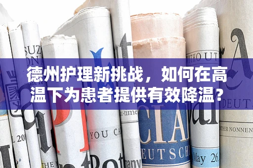 德州护理新挑战，如何在高温下为患者提供有效降温？