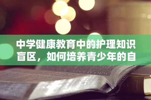 中学健康教育中的护理知识盲区，如何培养青少年的自我护理意识？