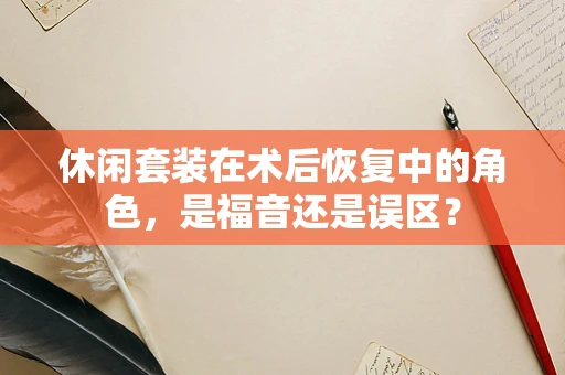 休闲套装在术后恢复中的角色，是福音还是误区？