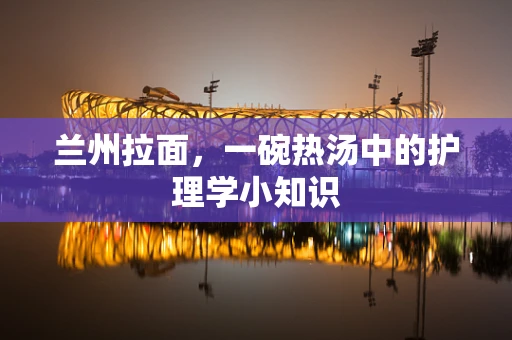 兰州拉面，一碗热汤中的护理学小知识