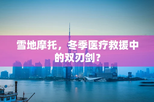 雪地摩托，冬季医疗救援中的双刃剑？