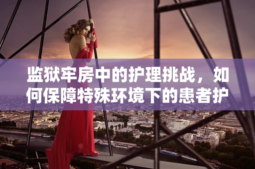 监狱牢房中的护理挑战，如何保障特殊环境下的患者护理？