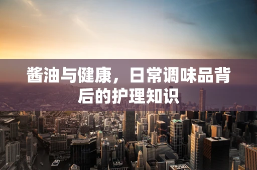 酱油与健康，日常调味品背后的护理知识