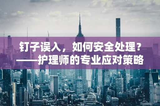 钉子误入，如何安全处理？——护理师的专业应对策略