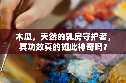 木瓜，天然的乳房守护者，其功效真的如此神奇吗？