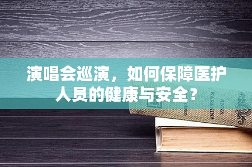 演唱会巡演，如何保障医护人员的健康与安全？