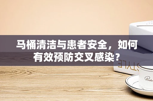 马桶清洁与患者安全，如何有效预防交叉感染？