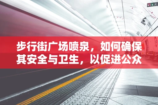 步行街广场喷泉，如何确保其安全与卫生，以促进公众健康？