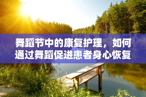 舞蹈节中的康复护理，如何通过舞蹈促进患者身心恢复？