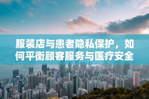 服装店与患者隐私保护，如何平衡顾客服务与医疗安全？