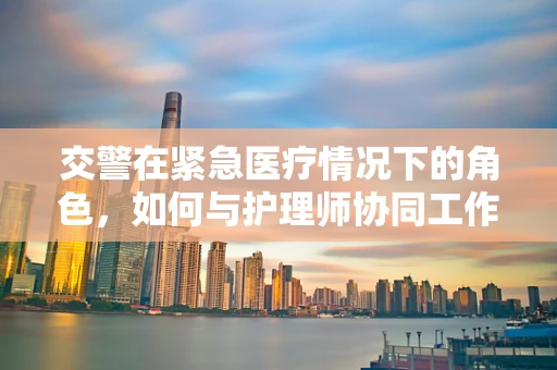 交警在紧急医疗情况下的角色，如何与护理师协同工作？