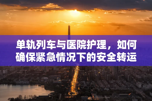 单轨列车与医院护理，如何确保紧急情况下的安全转运？