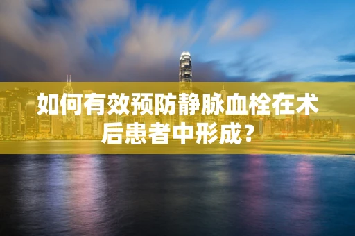 如何有效预防静脉血栓在术后患者中形成？