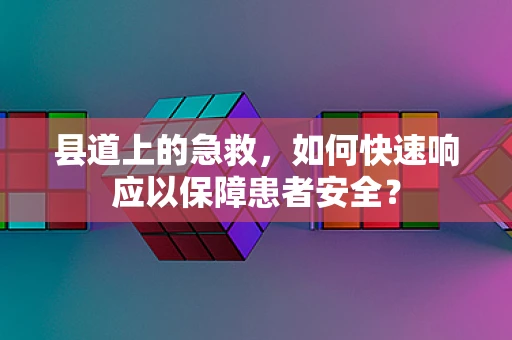 县道上的急救，如何快速响应以保障患者安全？