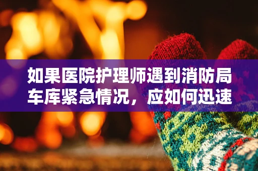 如果医院护理师遇到消防局车库紧急情况，应如何迅速应对？