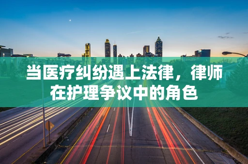 当医疗纠纷遇上法律，律师在护理争议中的角色