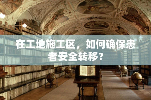 在工地施工区，如何确保患者安全转移？