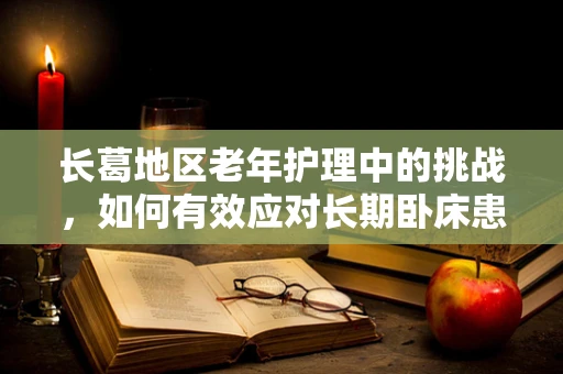 长葛地区老年护理中的挑战，如何有效应对长期卧床患者的皮肤护理问题？
