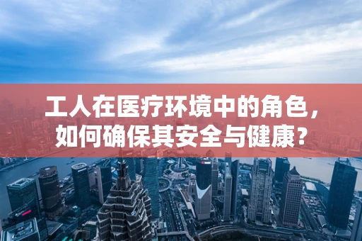 工人在医疗环境中的角色，如何确保其安全与健康？