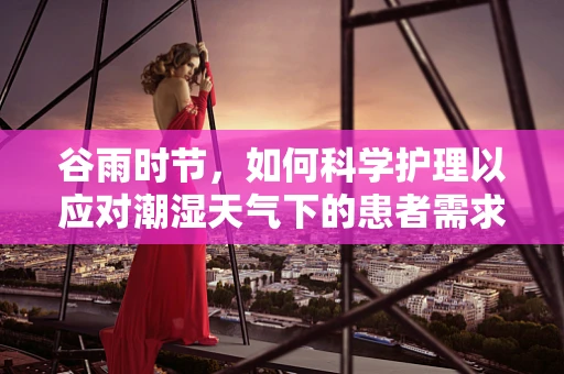 谷雨时节，如何科学护理以应对潮湿天气下的患者需求？