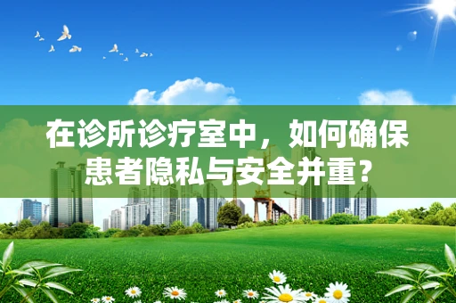 在诊所诊疗室中，如何确保患者隐私与安全并重？