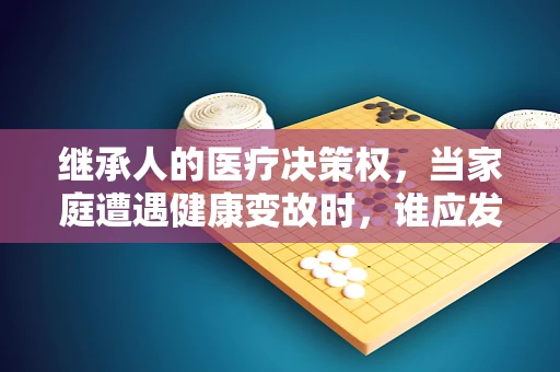 继承人的医疗决策权，当家庭遭遇健康变故时，谁应发声？