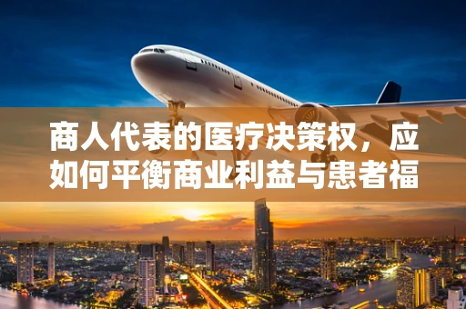 商人代表的医疗决策权，应如何平衡商业利益与患者福祉？