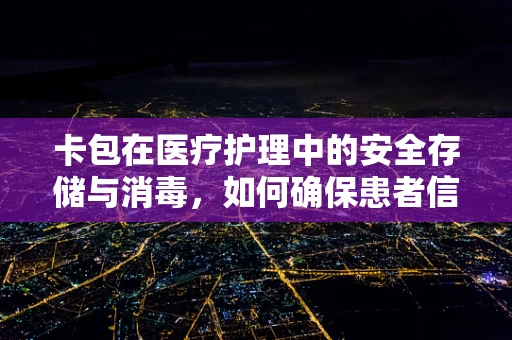 卡包在医疗护理中的安全存储与消毒，如何确保患者信息不泄露？