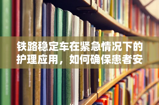 铁路稳定车在紧急情况下的护理应用，如何确保患者安全转移？